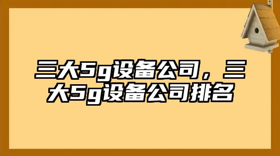 三大5g設備公司，三大5g設備公司排名