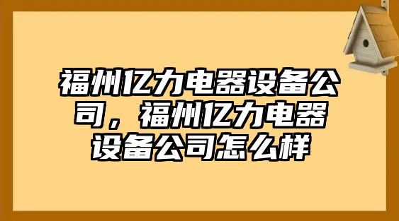 福州億力電器設(shè)備公司，福州億力電器設(shè)備公司怎么樣