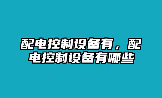 配電控制設(shè)備有，配電控制設(shè)備有哪些