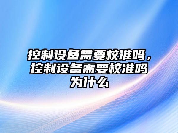 控制設(shè)備需要校準(zhǔn)嗎，控制設(shè)備需要校準(zhǔn)嗎為什么