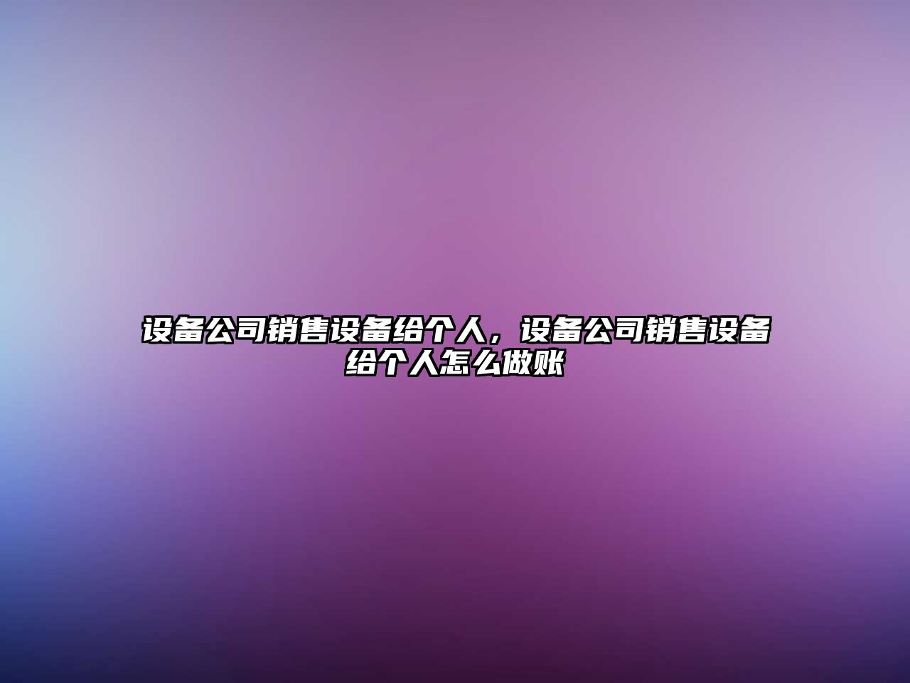 設(shè)備公司銷售設(shè)備給個(gè)人，設(shè)備公司銷售設(shè)備給個(gè)人怎么做賬