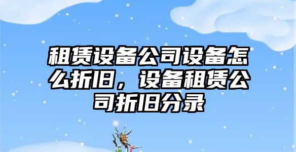 租賃設(shè)備公司設(shè)備怎么折舊，設(shè)備租賃公司折舊分錄