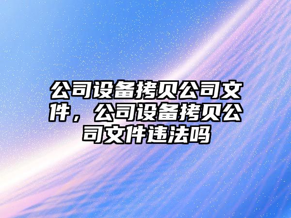 公司設(shè)備拷貝公司文件，公司設(shè)備拷貝公司文件違法嗎