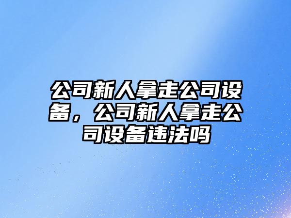 公司新人拿走公司設(shè)備，公司新人拿走公司設(shè)備違法嗎