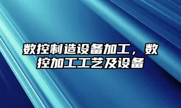 數(shù)控制造設(shè)備加工，數(shù)控加工工藝及設(shè)備