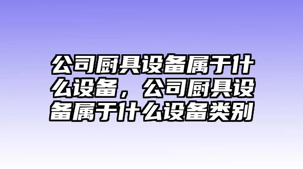 公司廚具設(shè)備屬于什么設(shè)備，公司廚具設(shè)備屬于什么設(shè)備類別