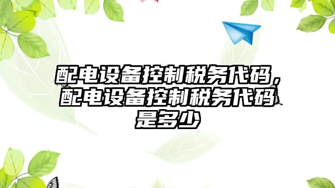 配電設(shè)備控制稅務代碼，配電設(shè)備控制稅務代碼是多少