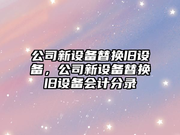 公司新設(shè)備替換舊設(shè)備，公司新設(shè)備替換舊設(shè)備會(huì)計(jì)分錄