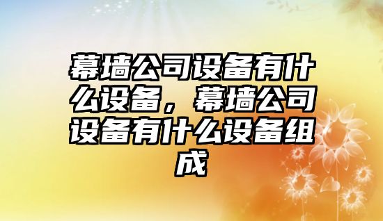 幕墻公司設(shè)備有什么設(shè)備，幕墻公司設(shè)備有什么設(shè)備組成