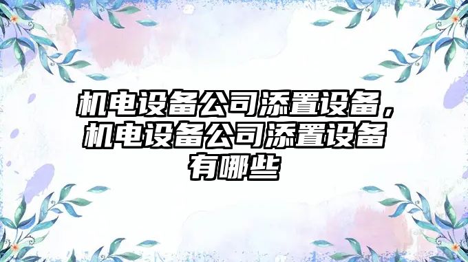 機(jī)電設(shè)備公司添置設(shè)備，機(jī)電設(shè)備公司添置設(shè)備有哪些