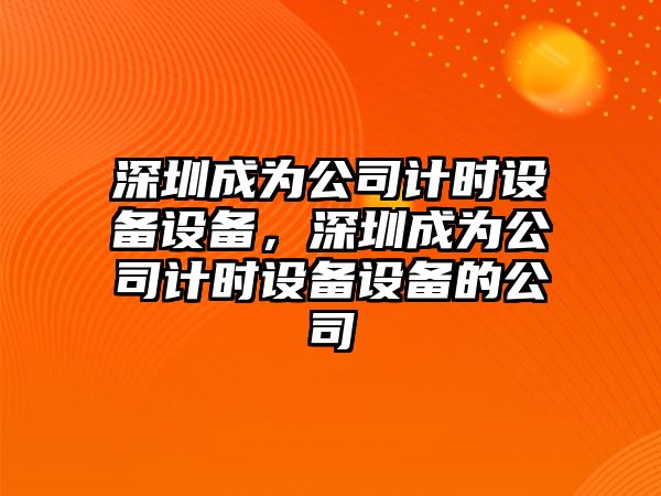 深圳成為公司計(jì)時(shí)設(shè)備設(shè)備，深圳成為公司計(jì)時(shí)設(shè)備設(shè)備的公司