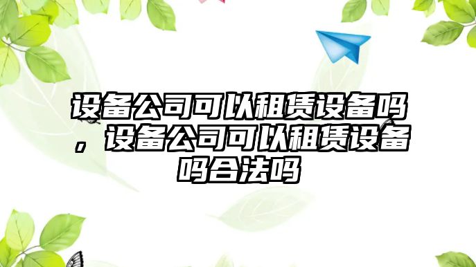 設(shè)備公司可以租賃設(shè)備嗎，設(shè)備公司可以租賃設(shè)備嗎合法嗎