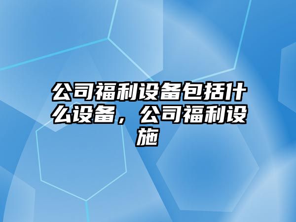 公司福利設(shè)備包括什么設(shè)備，公司福利設(shè)施