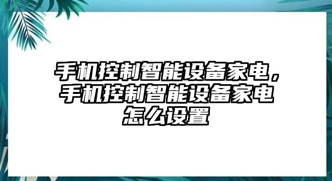 手機控制智能設(shè)備家電，手機控制智能設(shè)備家電怎么設(shè)置