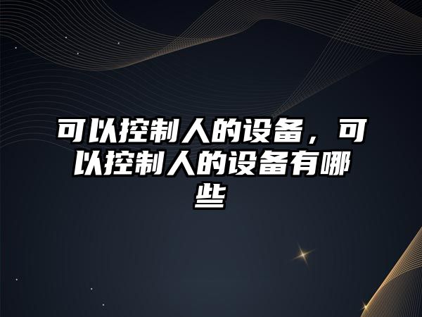 可以控制人的設(shè)備，可以控制人的設(shè)備有哪些