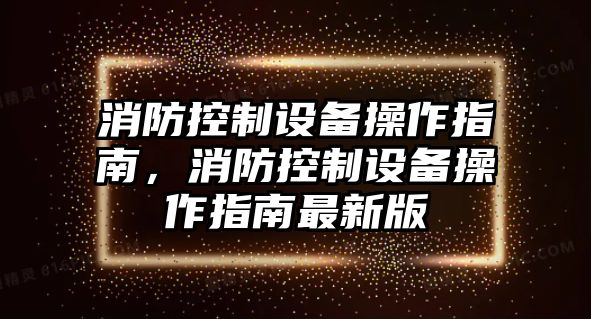 消防控制設(shè)備操作指南，消防控制設(shè)備操作指南最新版