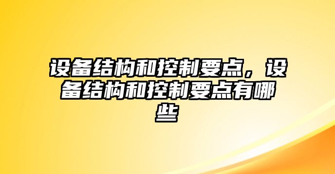 設(shè)備結(jié)構(gòu)和控制要點(diǎn)，設(shè)備結(jié)構(gòu)和控制要點(diǎn)有哪些