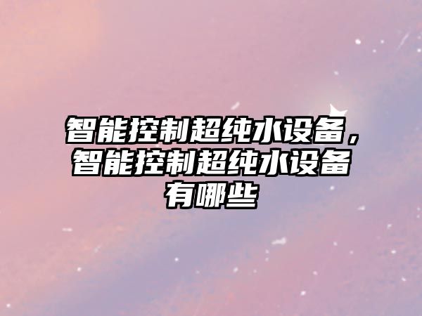 智能控制超純水設(shè)備，智能控制超純水設(shè)備有哪些