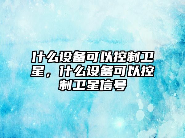 什么設(shè)備可以控制衛(wèi)星，什么設(shè)備可以控制衛(wèi)星信號