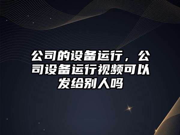 公司的設(shè)備運(yùn)行，公司設(shè)備運(yùn)行視頻可以發(fā)給別人嗎