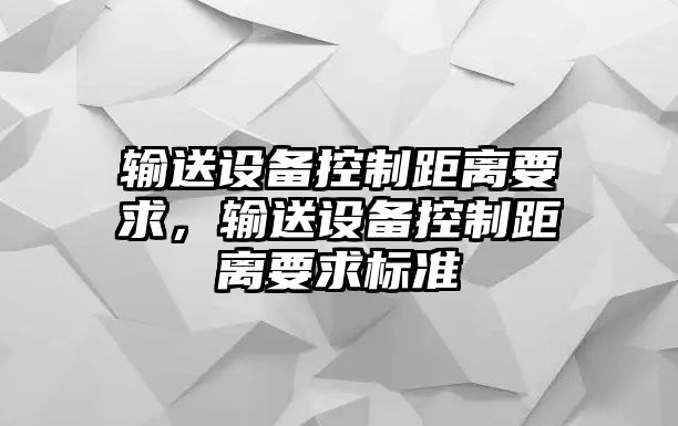 輸送設(shè)備控制距離要求，輸送設(shè)備控制距離要求標(biāo)準(zhǔn)