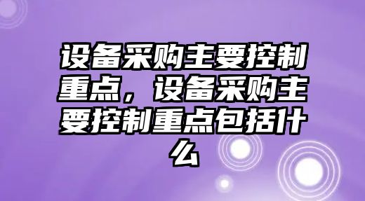 設(shè)備采購(gòu)主要控制重點(diǎn)，設(shè)備采購(gòu)主要控制重點(diǎn)包括什么