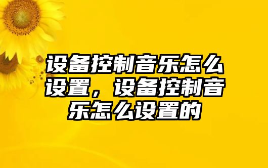 設(shè)備控制音樂(lè)怎么設(shè)置，設(shè)備控制音樂(lè)怎么設(shè)置的