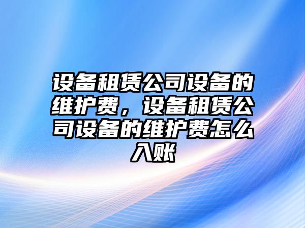 設(shè)備租賃公司設(shè)備的維護費，設(shè)備租賃公司設(shè)備的維護費怎么入賬