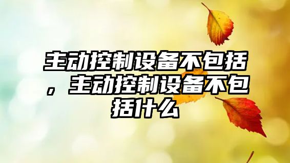 主動(dòng)控制設(shè)備不包括，主動(dòng)控制設(shè)備不包括什么