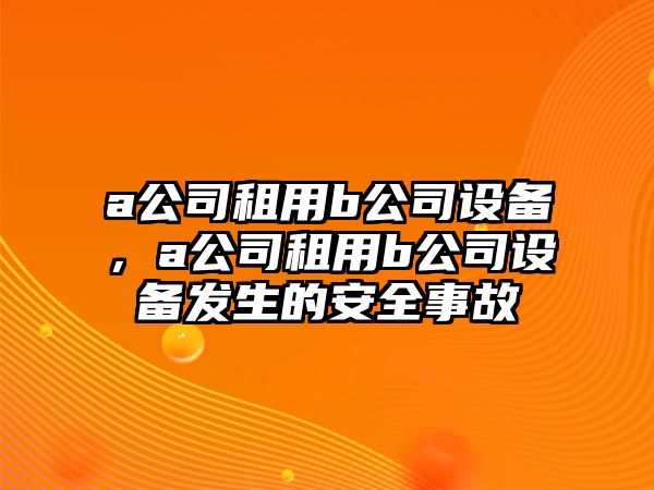 a公司租用b公司設(shè)備，a公司租用b公司設(shè)備發(fā)生的安全事故