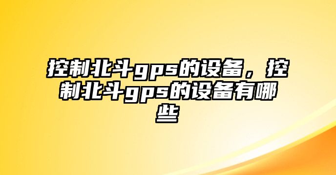 控制北斗gps的設(shè)備，控制北斗gps的設(shè)備有哪些