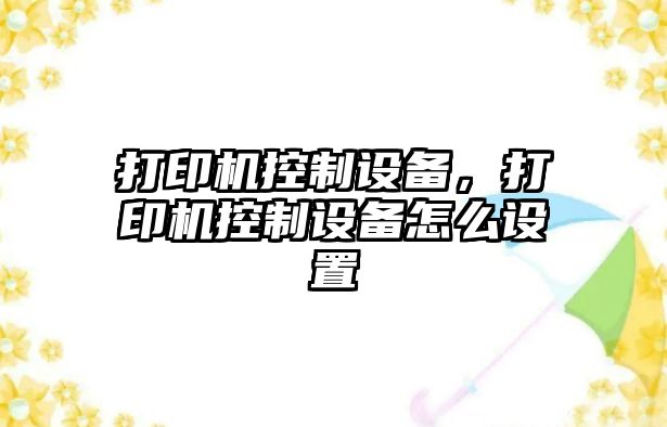 打印機控制設(shè)備，打印機控制設(shè)備怎么設(shè)置