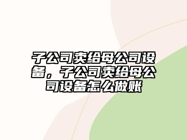 子公司賣(mài)給母公司設(shè)備，子公司賣(mài)給母公司設(shè)備怎么做賬