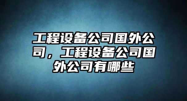 工程設(shè)備公司國外公司，工程設(shè)備公司國外公司有哪些