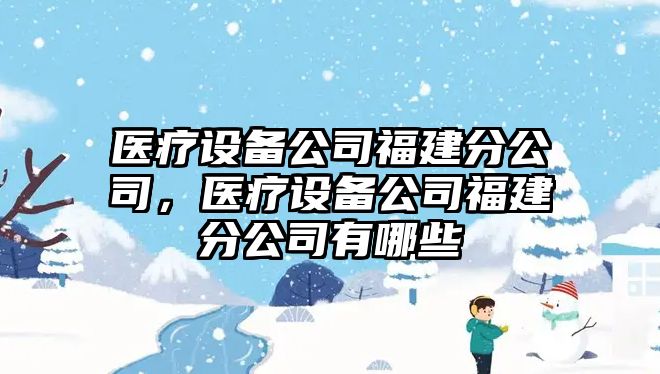 醫(yī)療設(shè)備公司福建分公司，醫(yī)療設(shè)備公司福建分公司有哪些