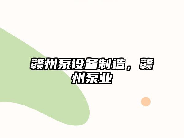 贛州泵設(shè)備制造，贛州泵業(yè)