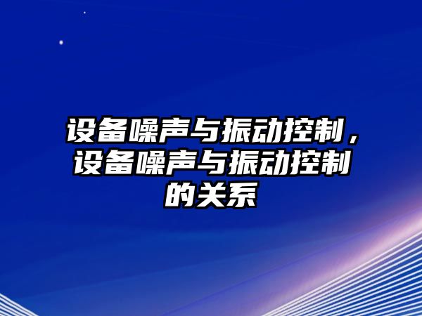 設(shè)備噪聲與振動控制，設(shè)備噪聲與振動控制的關(guān)系