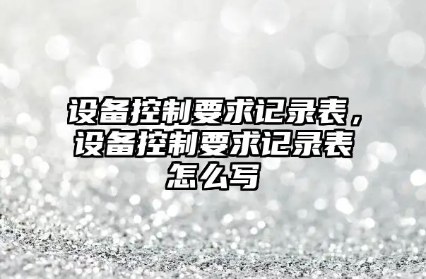 設(shè)備控制要求記錄表，設(shè)備控制要求記錄表怎么寫