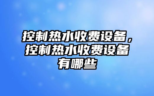 控制熱水收費設(shè)備，控制熱水收費設(shè)備有哪些