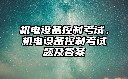 機電設(shè)備控制考試，機電設(shè)備控制考試題及答案