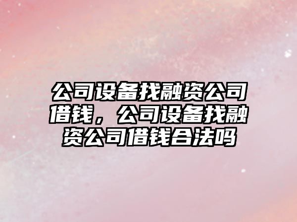 公司設(shè)備找融資公司借錢，公司設(shè)備找融資公司借錢合法嗎