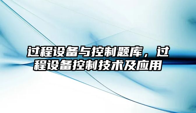 過程設(shè)備與控制題庫(kù)，過程設(shè)備控制技術(shù)及應(yīng)用