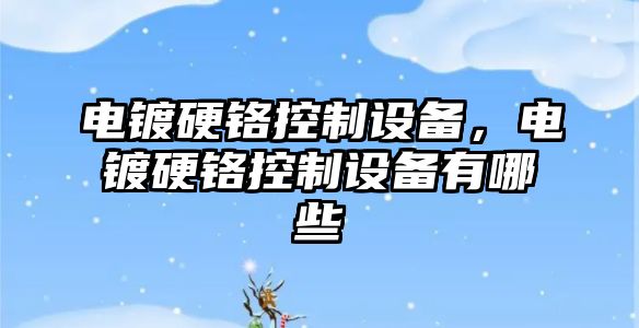 電鍍硬鉻控制設(shè)備，電鍍硬鉻控制設(shè)備有哪些