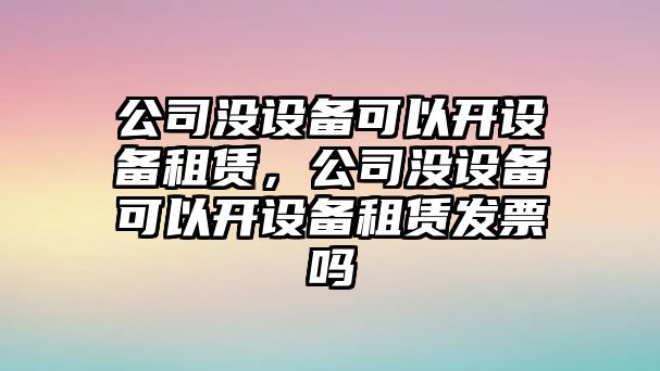 公司沒設(shè)備可以開設(shè)備租賃，公司沒設(shè)備可以開設(shè)備租賃發(fā)票嗎