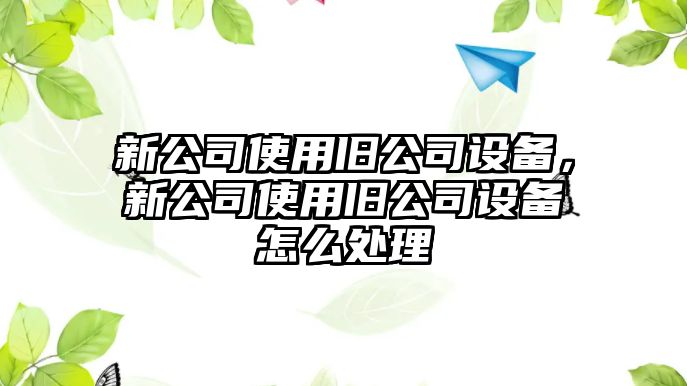 新公司使用舊公司設(shè)備，新公司使用舊公司設(shè)備怎么處理