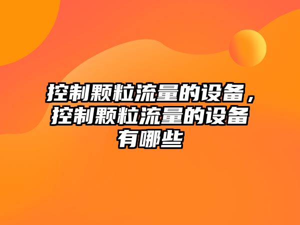 控制顆粒流量的設(shè)備，控制顆粒流量的設(shè)備有哪些