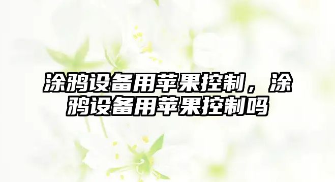 涂鴉設(shè)備用蘋(píng)果控制，涂鴉設(shè)備用蘋(píng)果控制嗎