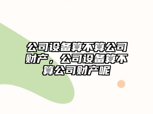 公司設(shè)備算不算公司財(cái)產(chǎn)，公司設(shè)備算不算公司財(cái)產(chǎn)呢