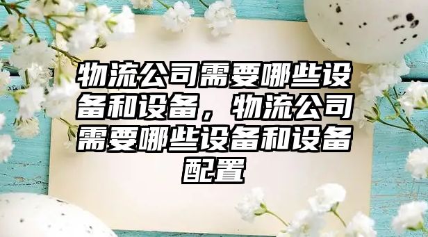 物流公司需要哪些設(shè)備和設(shè)備，物流公司需要哪些設(shè)備和設(shè)備配置