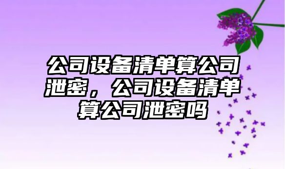 公司設(shè)備清單算公司泄密，公司設(shè)備清單算公司泄密嗎